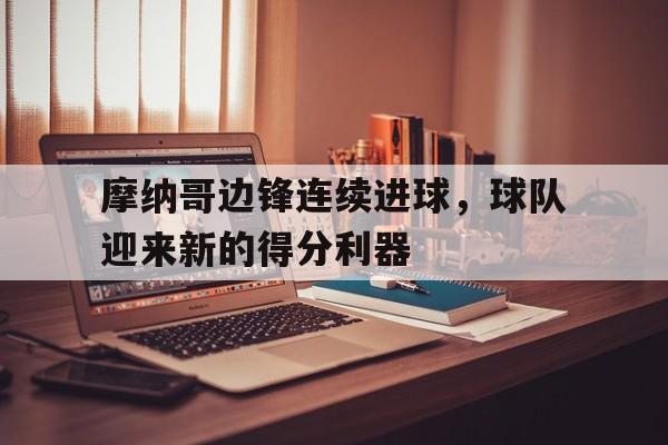 关于摩纳哥边锋连续进球，球队迎来新的得分利器的信息